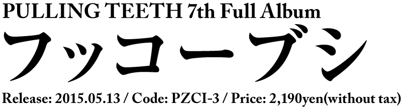 PULLING TEETH 7th full Album [ フッコーブシ ] Release: 2015.05.13  / Code: PZCI-3 / Price: 2,190yen(without tax)